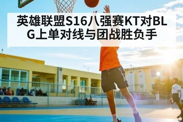 英雄联盟S16八强赛KT对BLG上单对线与团战胜负手