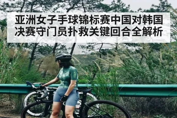 亚洲女子手球锦标赛中国对韩国决赛守门员扑救关键回合全解析